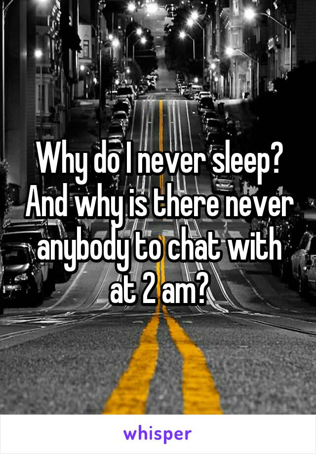 Why do I never sleep? And why is there never anybody to chat with at 2 am?