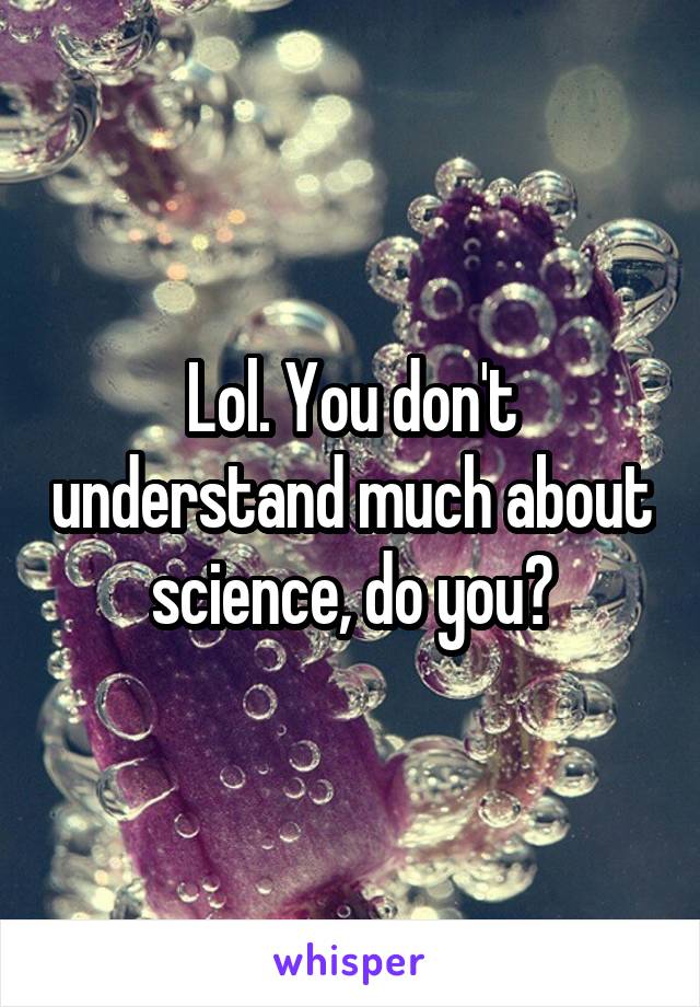 Lol. You don't understand much about science, do you?