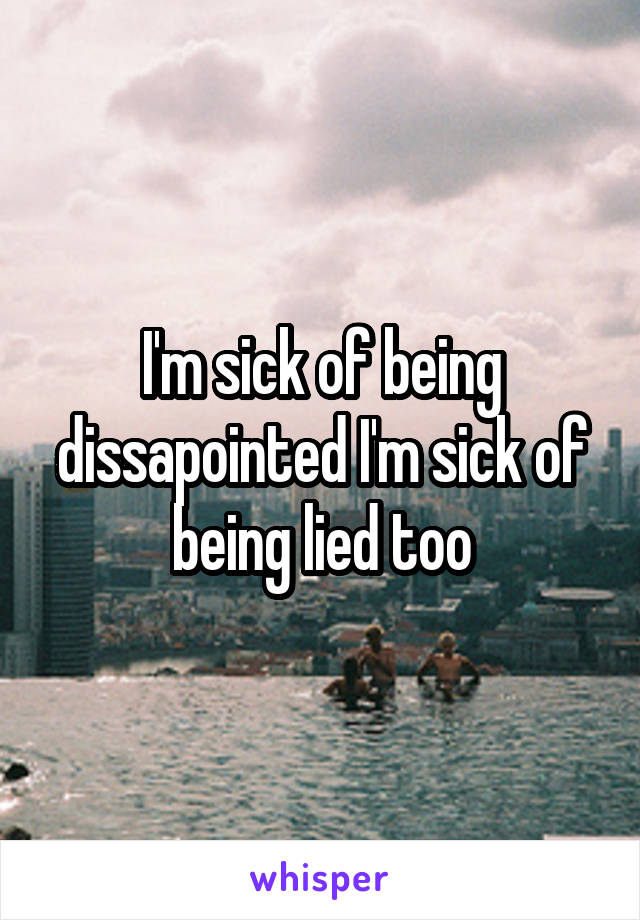 I'm sick of being dissapointed I'm sick of being lied too