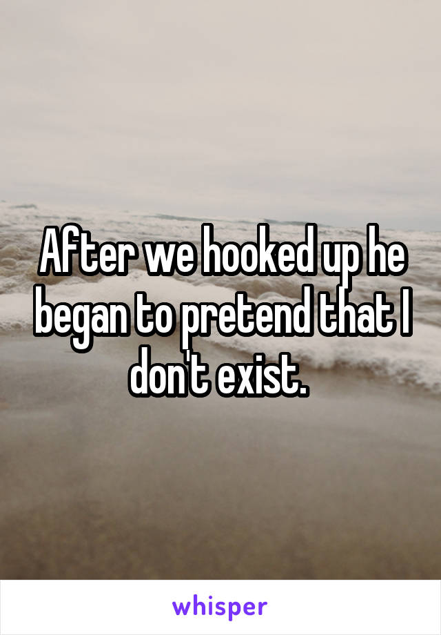 After we hooked up he began to pretend that I don't exist. 