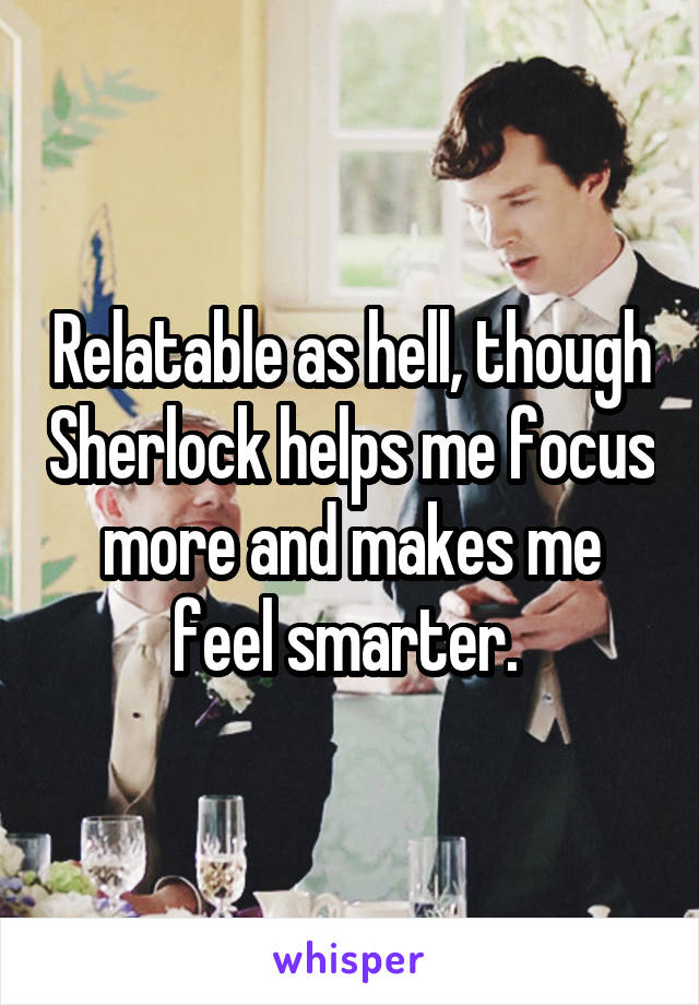 Relatable as hell, though Sherlock helps me focus more and makes me feel smarter. 