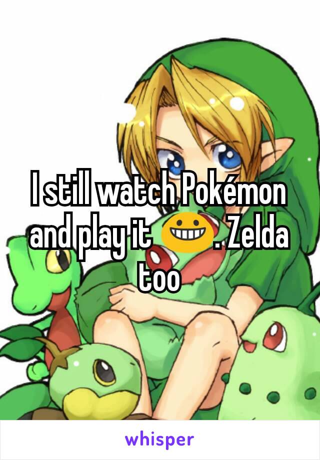 I still watch Pokémon and play it 😀. Zelda too