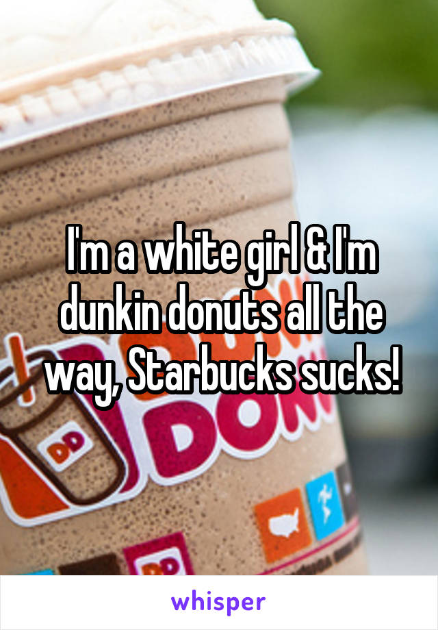 I'm a white girl & I'm dunkin donuts all the way, Starbucks sucks!