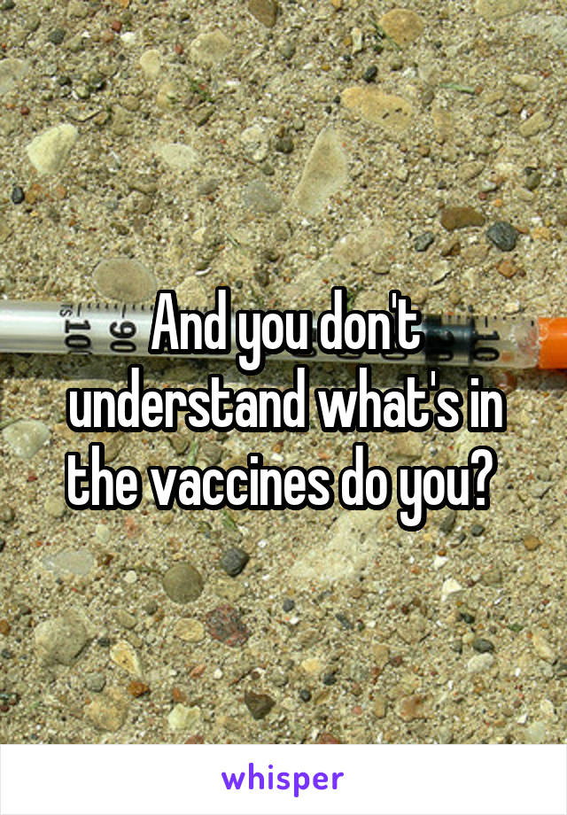 And you don't understand what's in the vaccines do you? 