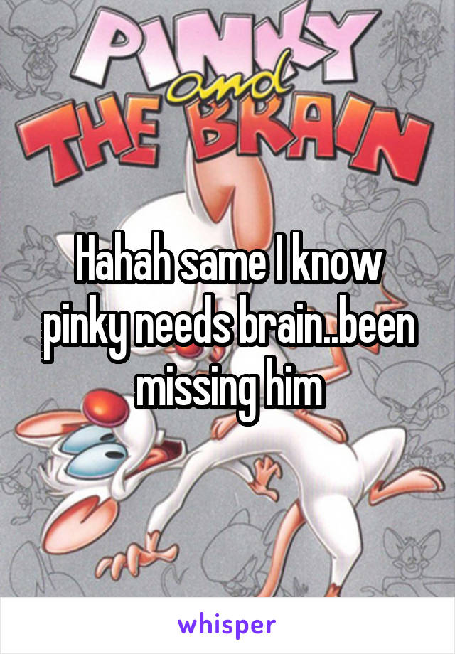 Hahah same I know pinky needs brain..been missing him