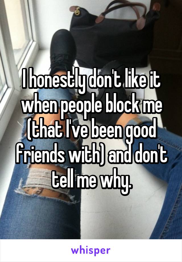 I honestly don't like it when people block me (that I've been good friends with) and don't tell me why.