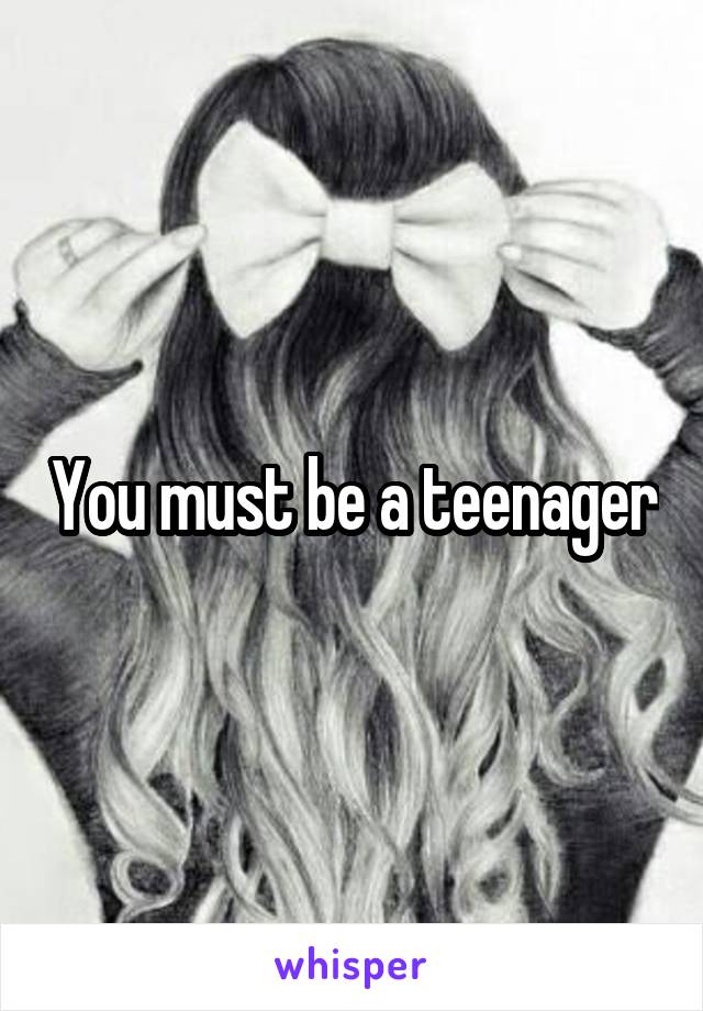 You must be a teenager