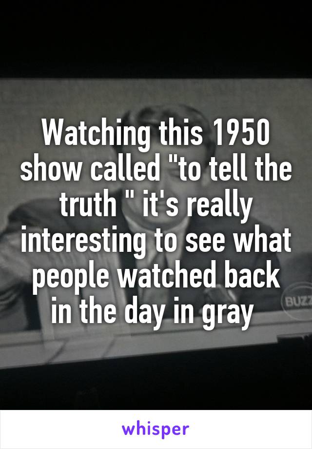 Watching this 1950 show called "to tell the truth " it's really interesting to see what people watched back in the day in gray 