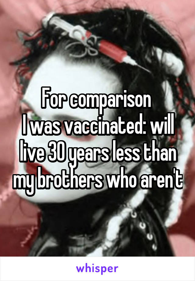 For comparison 
I was vaccinated: will live 30 years less than my brothers who aren't