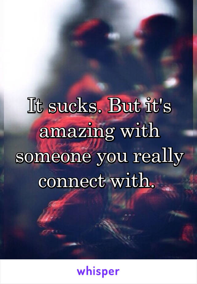 It sucks. But it's amazing with someone you really connect with. 