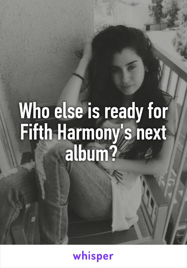 Who else is ready for Fifth Harmony's next album? 