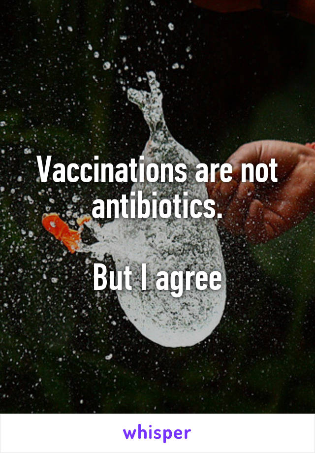 Vaccinations are not antibiotics.

But I agree