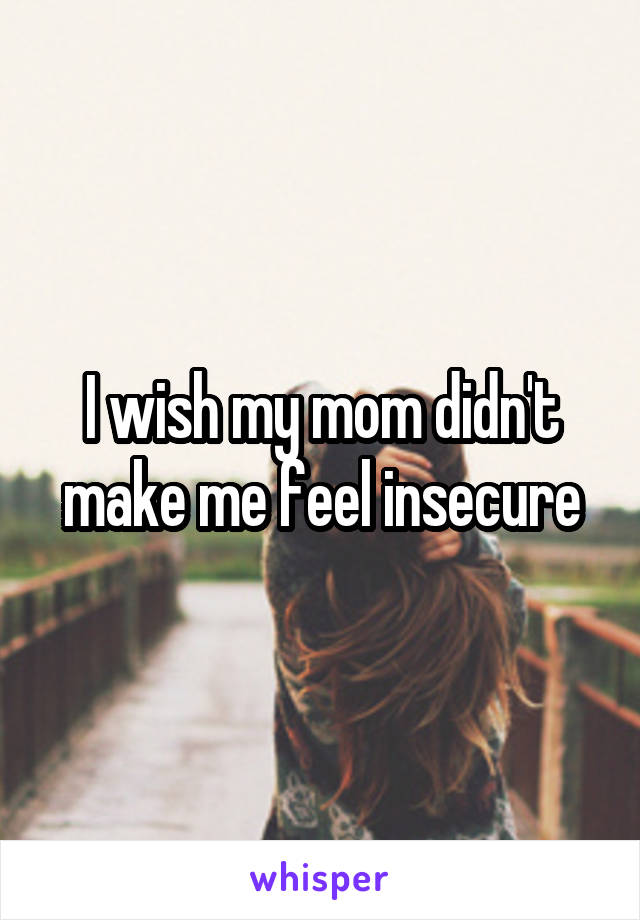 I wish my mom didn't make me feel insecure