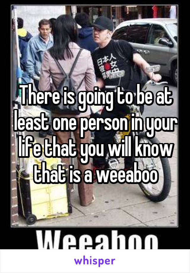 There is going to be at least one person in your life that you will know that is a weeaboo