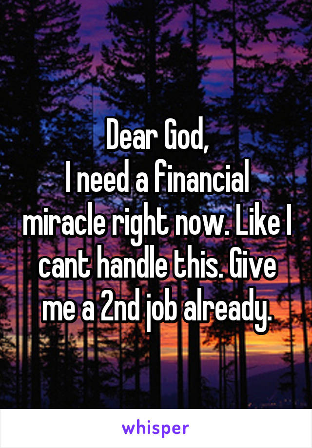 Dear God,
I need a financial miracle right now. Like I cant handle this. Give me a 2nd job already.