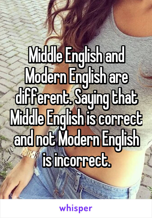 Middle English and Modern English are different. Saying that Middle English is correct and not Modern English is incorrect.