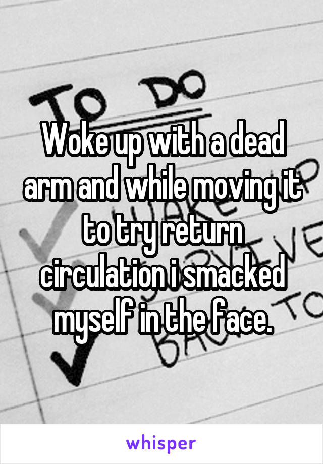 Woke up with a dead arm and while moving it to try return circulation i smacked myself in the face.