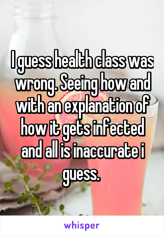 I guess health class was wrong. Seeing how and with an explanation of how it gets infected and all is inaccurate i guess. 