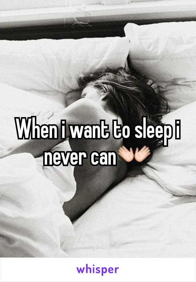 When i want to sleep i never can👐