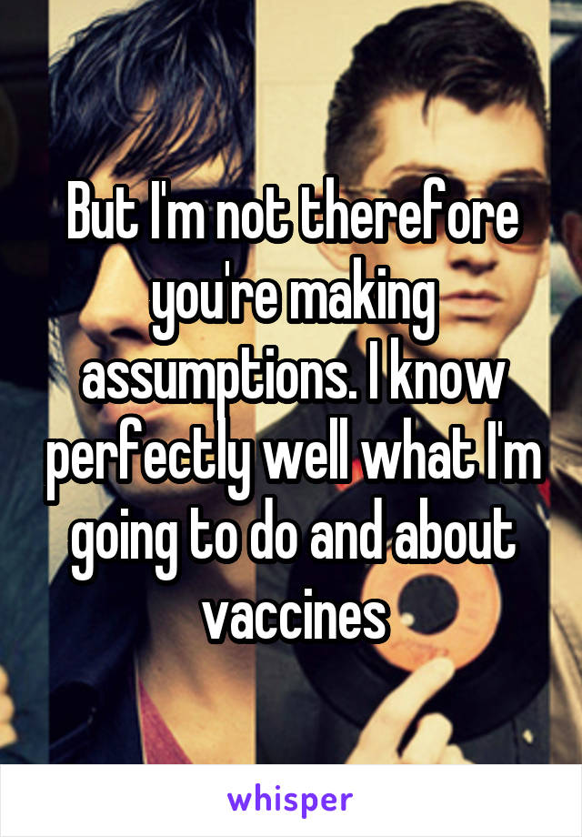 But I'm not therefore you're making assumptions. I know perfectly well what I'm going to do and about vaccines