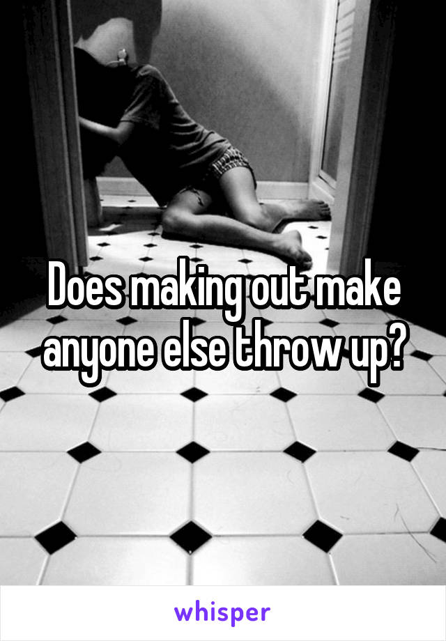 Does making out make anyone else throw up?