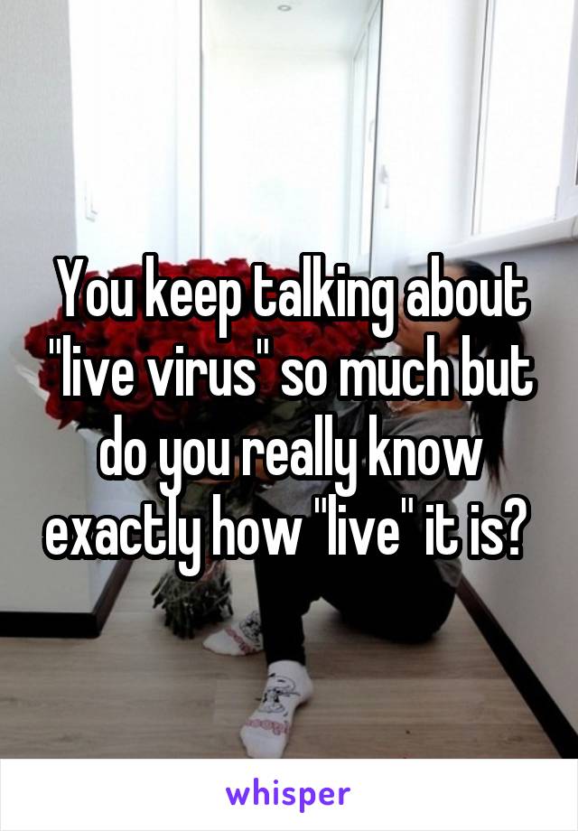 You keep talking about "live virus" so much but do you really know exactly how "live" it is? 