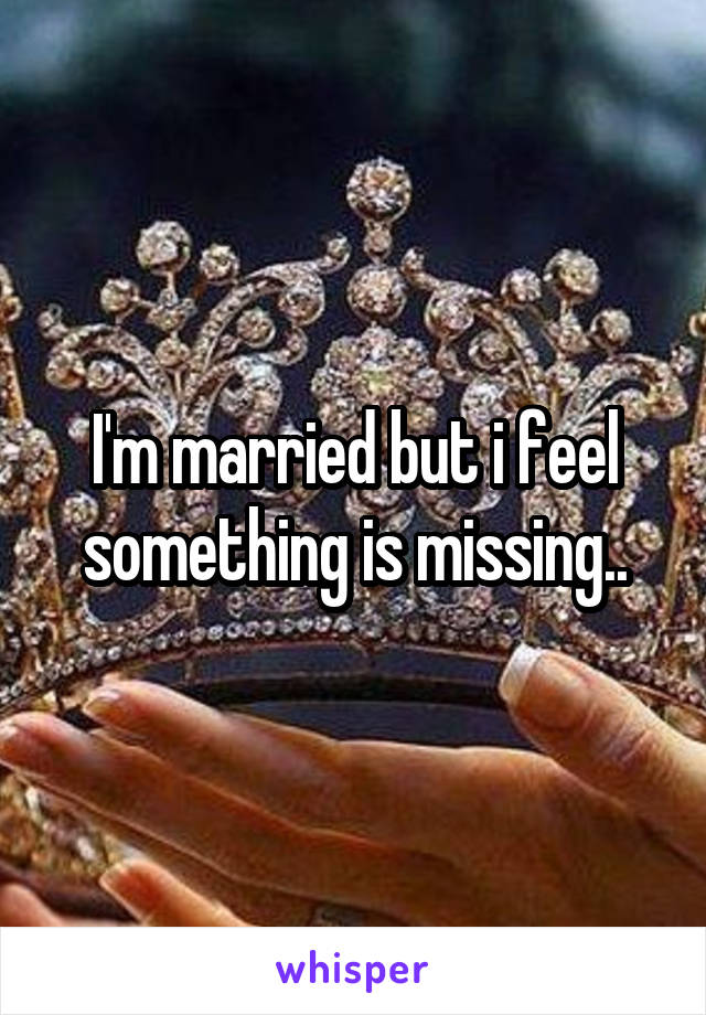 I'm married but i feel something is missing..