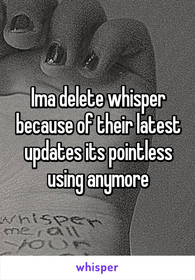 Ima delete whisper because of their latest updates its pointless using anymore