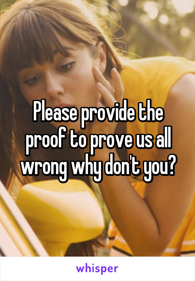 Please provide the proof to prove us all wrong why don't you?