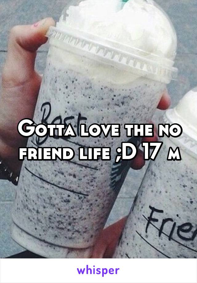 Gotta love the no friend life ;D 17 m