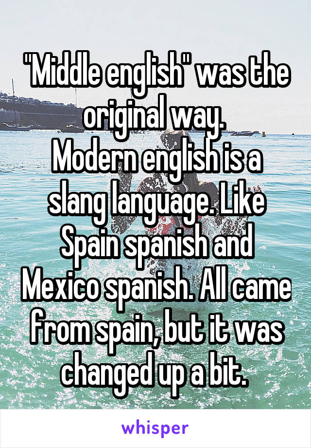 "Middle english" was the original way. 
Modern english is a slang language. Like Spain spanish and Mexico spanish. All came from spain, but it was changed up a bit. 