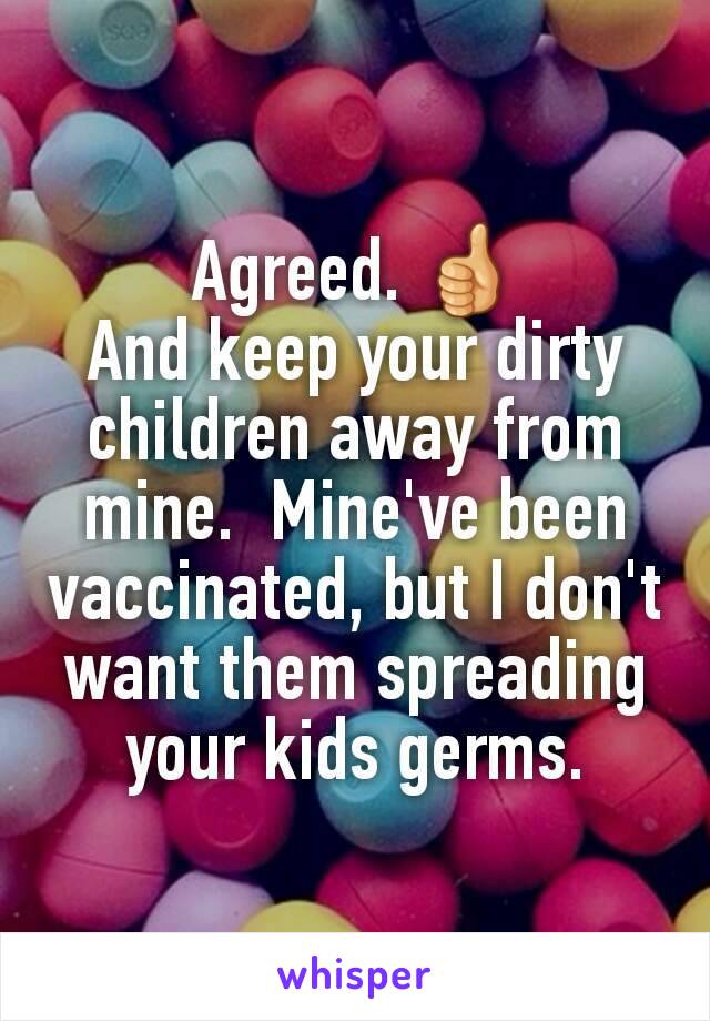 Agreed. 👍
And keep your dirty children away from mine.  Mine've been vaccinated, but I don't want them spreading your kids germs.