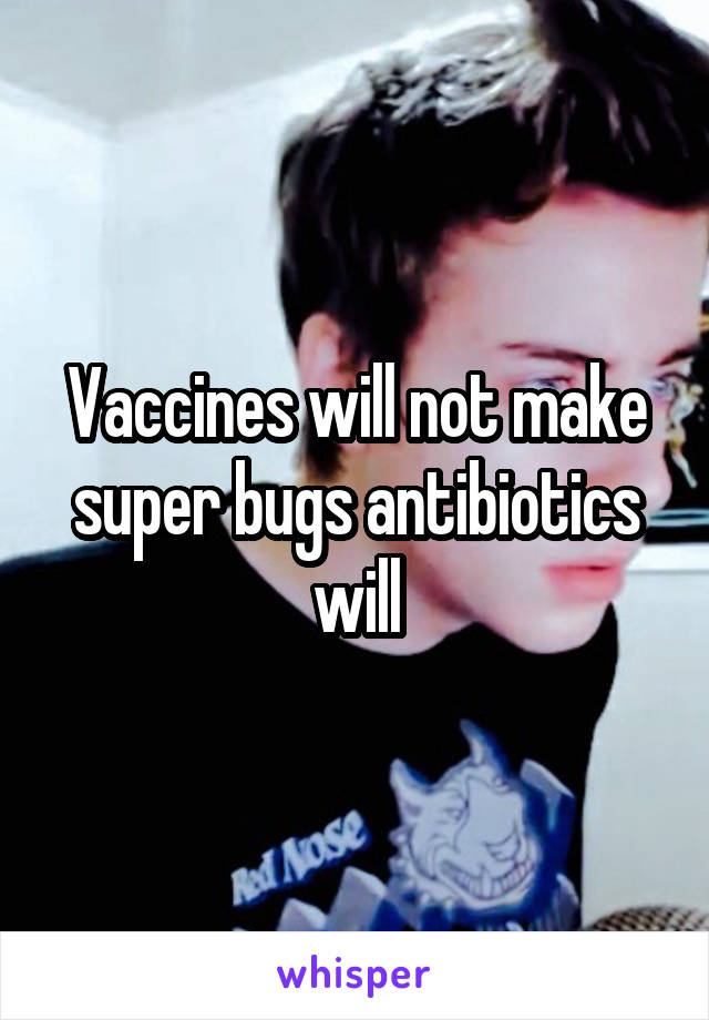 Vaccines will not make super bugs antibiotics will