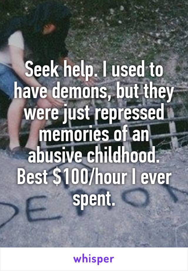 Seek help. I used to have demons, but they were just repressed memories of an abusive childhood. Best $100/hour I ever spent.