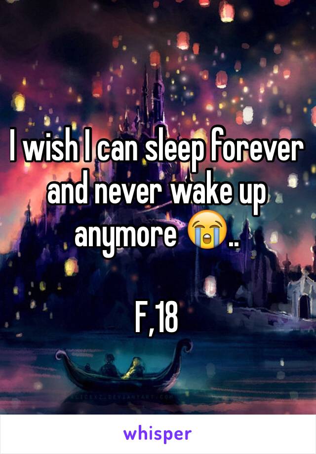 I wish I can sleep forever and never wake up anymore 😭..

F,18