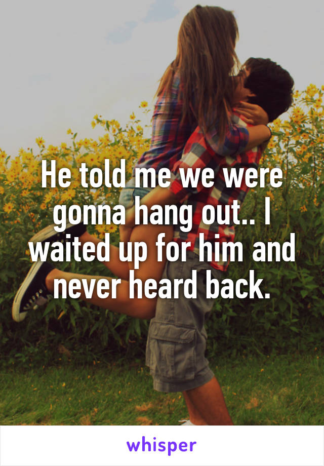 He told me we were gonna hang out.. I waited up for him and never heard back.