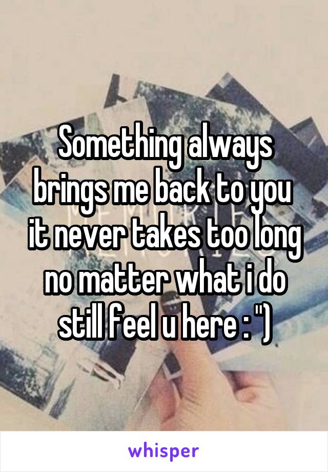 Something always brings me back to you  it never takes too long no matter what i do still feel u here : ")