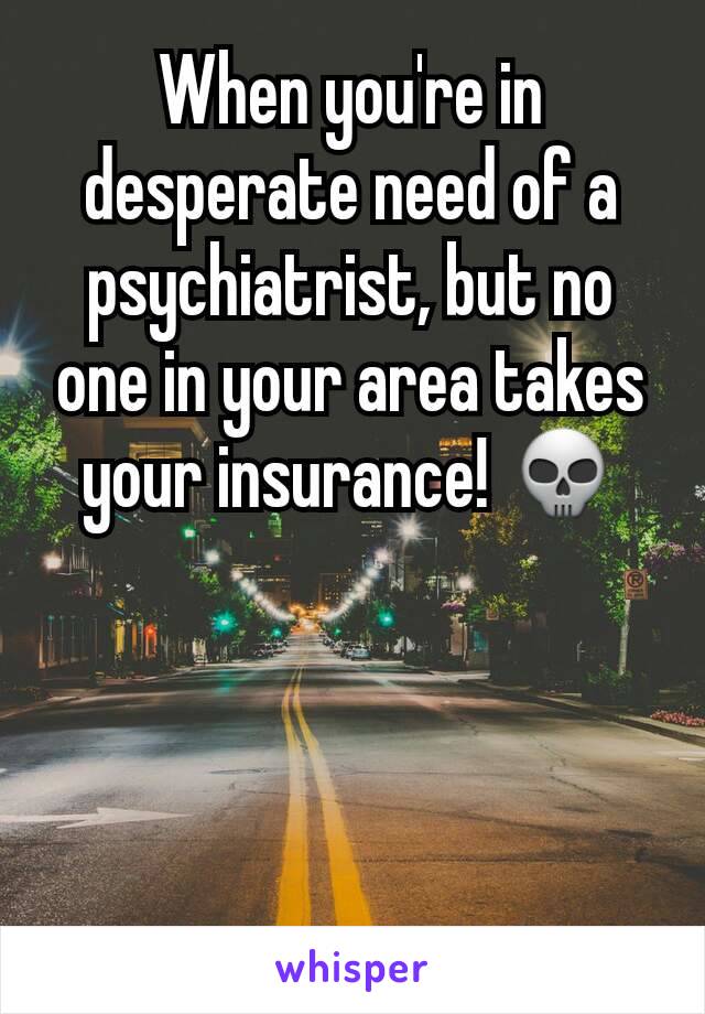 When you're in desperate need of a psychiatrist, but no one in your area takes your insurance! 💀