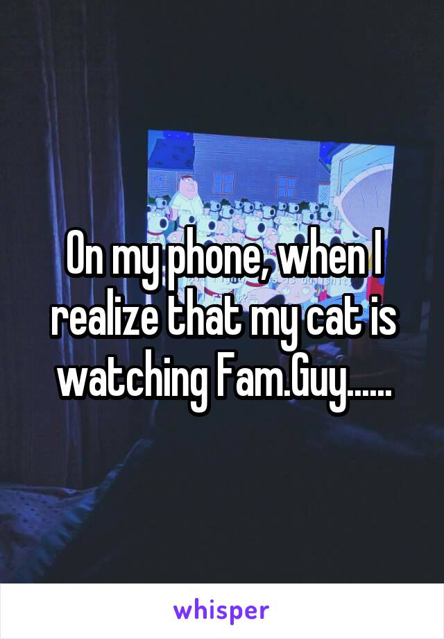 On my phone, when I realize that my cat is watching Fam.Guy......