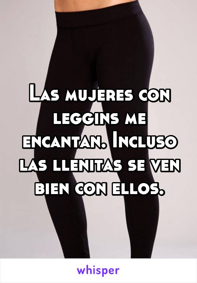 Las mujeres con leggins me encantan. Incluso las llenitas se ven bien con ellos.