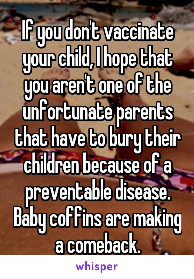 If you don't vaccinate your child, I hope that you aren't one of the unfortunate parents that have to bury their children because of a preventable disease. Baby coffins are making a comeback.