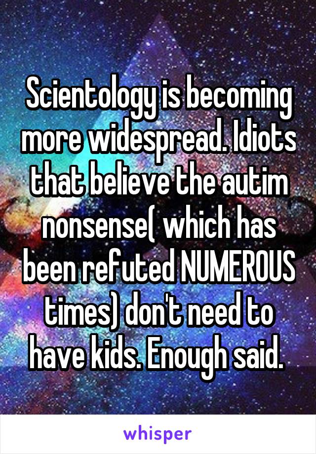 Scientology is becoming more widespread. Idiots that believe the autim nonsense( which has been refuted NUMEROUS times) don't need to have kids. Enough said. 