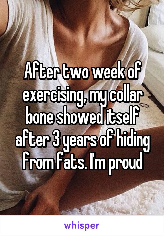 After two week of exercising, my collar bone showed itself after 3 years of hiding from fats. I'm proud