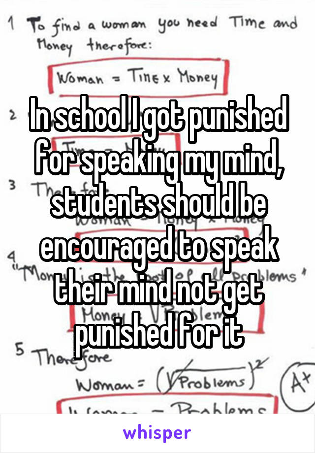 In school I got punished for speaking my mind, students should be encouraged to speak their mind not get punished for it