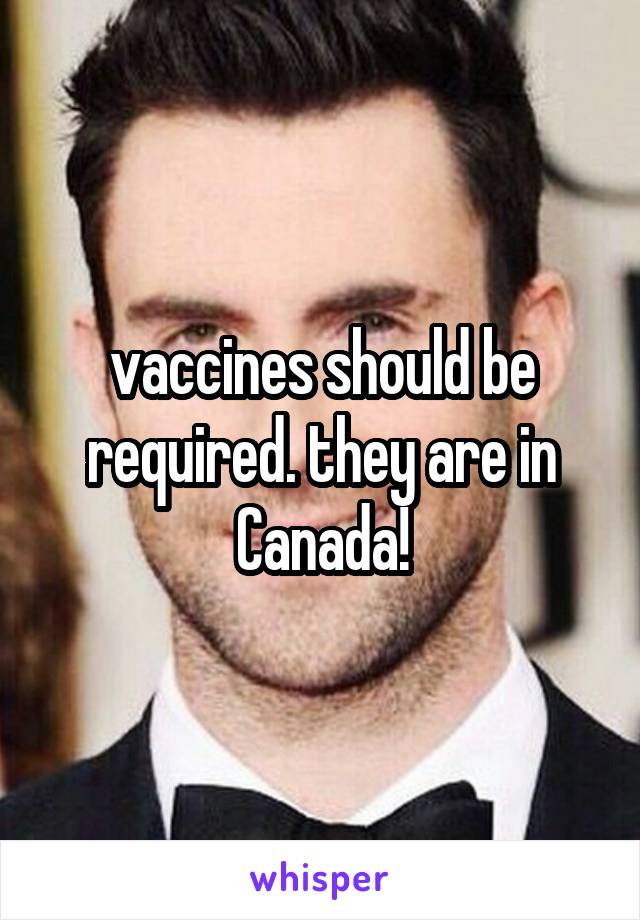 vaccines should be required. they are in Canada!