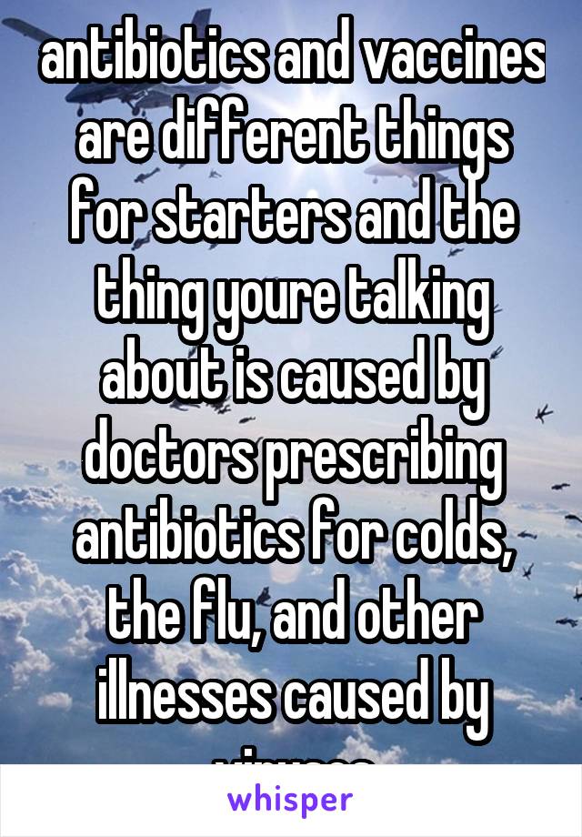 antibiotics and vaccines are different things for starters and the thing youre talking about is caused by doctors prescribing antibiotics for colds, the flu, and other illnesses caused by viruses