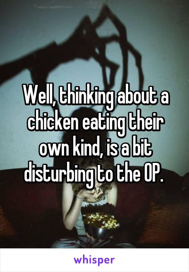 Well, thinking about a chicken eating their own kind, is a bit disturbing to the OP. 