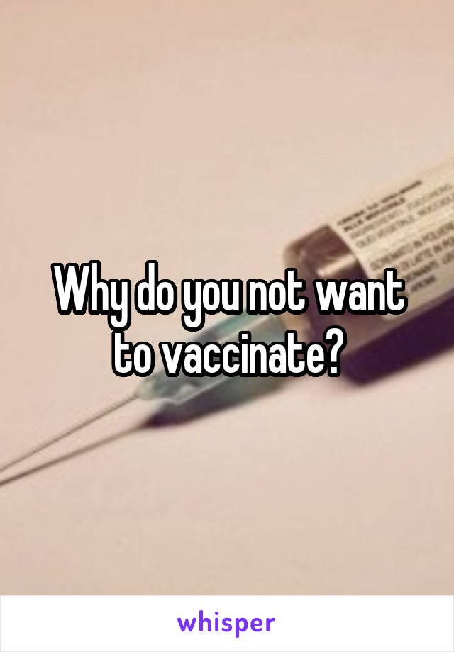 Why do you not want to vaccinate?