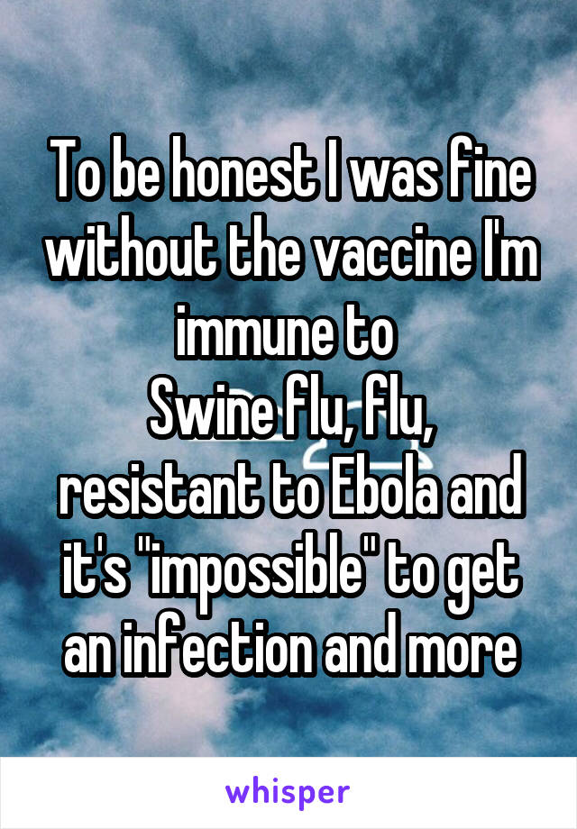 To be honest I was fine without the vaccine I'm immune to 
Swine flu, flu, resistant to Ebola and it's "impossible" to get an infection and more