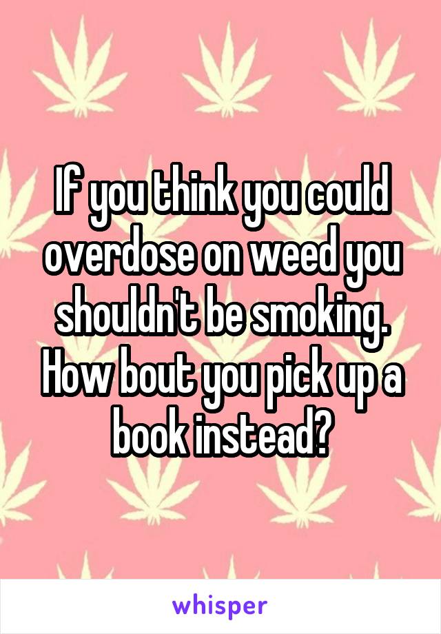 If you think you could overdose on weed you shouldn't be smoking. How bout you pick up a book instead?